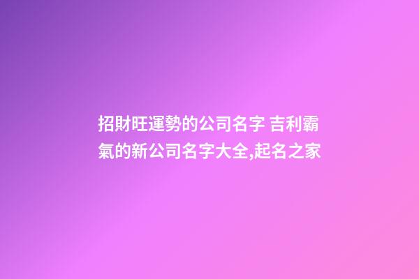 招財旺運勢的公司名字 吉利霸氣的新公司名字大全,起名之家-第1張-公司起名-玄機派